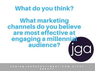 What do you think?
What marketing
channels do you believe
are most effective at
engaging a millennial
audience?
m
C H R I S @ J G A R E C R U I T M E N T . C O M 0 1 7 2 7
8 0 0 3 7 7
 