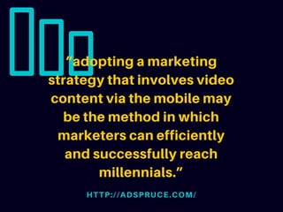 “adopting a marketing
strategy that involves video
content via the mobile may
be the method in which
marketers can efficiently
and successfully reach
millennials.”
HTTP://ADSPRUCE.COM/
 