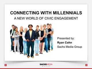 CONNECTING WITH MILLENNIALS
A NEW WORLD OF CIVIC ENGAGEMENT

Presented by:

Ryan Cohn
Sachs Media Group

 