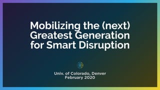 Mobilizing the (next)
Greatest Generation
for Smart Disruption
Univ. of Colorado, Denver
February 2020
 