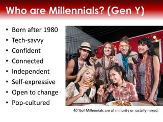 Who are Millennials? (Gen Y)
?
?
?
?
?
?
?
?

Born after 1980
Tech-savvy
Confident
Connected
Independent
Self-expressive
Open to change
Pop-cultured
40 %of Millennials are of minority or racially-mixed.

 
