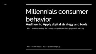 Millennials consumer
behavior
And how to Apply digital strategy and tools
Faza Faikar Cordova - 2019 - @fazafc @aegis.gg
Aka … understanding the change, adapt faster through growth hacking
 