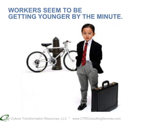 Culture Transformation Resources, LLC * www.CTRConsultingServices.com
WORKERS SEEM TO BE
GETTING YOUNGER BY THE MINUTE.
 