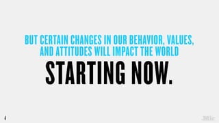 4
BUT CERTAIN CHANGES IN OUR BEHAVIOR, VALUES, 
AND ATTITUDES WILL IMPACT THE WORLD
STARTING NOW.
 