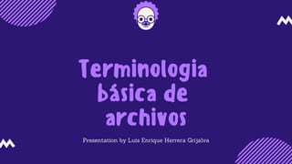 Terminologia
básica de
archivos
Presentation by Luis Enrique Herrera Grijalva
 
