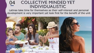 ©2017 Santiago Solutions GroupInc. SantiagoSolutionsGroup.com
COLLECTIVE MINDED YET
INDIVIDUALISTIC
6
Latinas Millennials take time for themselves as their self-interest and personal
development is very important yet look first for the benefit of the unit
04
Source: SSG analyses of GfK MRI 2016 Doublebase, 90% significant
differences with White Non-Hispanic Copyright ©2017 Santiago Solutions GroupInc. SantiagoSolutionsGroup.com
 