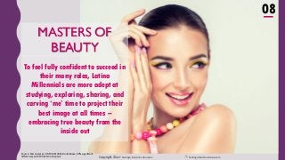 Copyright ©2017 Santiago Solutions GroupInc. SantiagoSolutionsGroup.com
5
MASTERS OF
BEAUTY
To feel fully confident to succeed in
their many roles, Latina
Millennials are more adept at
studying, exploring, sharing, and
carving ‘me’ time to project their
best image at all times –
embracing true beauty from the
inside out
Source: SSG analyses of GfK MRI 2016 Doublebase, 90% significant
differences with White Non-Hispanic
08
 
