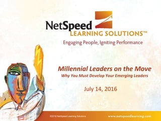 Millennial Leaders on the Move
Why You Must Develop Your Emerging Leaders
July 14, 2016
©2016 NetSpeed Learning Solutions
 