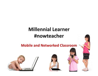 Millennial Learner
#nowteacher
Mobile and Networked Classroom
 