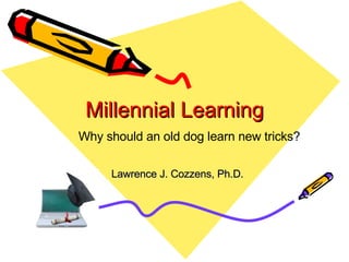 Millennial Learning Lawrence J. Cozzens, Ph.D. Why should an old dog learn new tricks?   