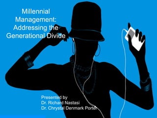 Millennial Management: Addressing the Generational Divide Presented by Dr. Richard Nastasi Dr. Chrystal Denmark Porter 