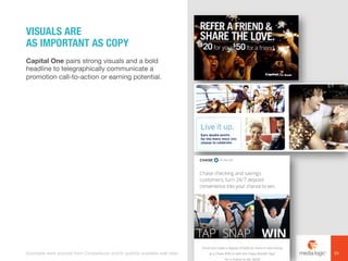 Capital One pairs strong visuals and a bold
headline to telegraphically communicate a
promotion call-to-action or earning potential.
VISUALS ARE
AS IMPORTANT AS COPY
23Examples were sourced from Competiscan and/or publicly available web sites.
 