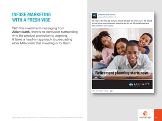 With this investment messaging from
Alliant bank, there’s no confusion surrounding
who the product promotion is targeting.
It takes a head-on approach to persuading
older Millennials that investing is for them.
INFUSE MARKETING
WITH A FRESH VIBE
6Examples were sourced from Competiscan and/or publicly available web sites.
 