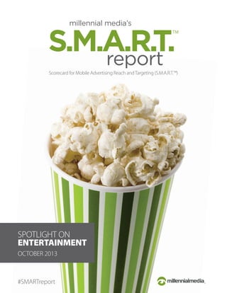 Scorecard for Mobile Advertising Reach and Targeting (S.M.A.R.T.™)

SPOTLIGHT ON
ENTERTAINMENT
OCTOBER 2013

#SMARTreport

 