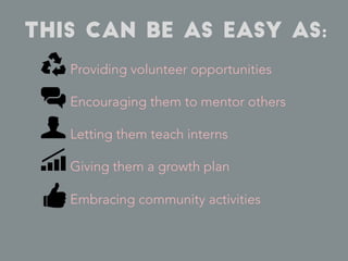 This can be as easy as:
Providing volunteer opportunities
Encouraging them to mentor others
Letting them teach interns
Giv...