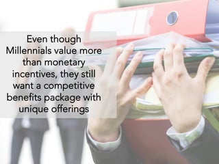 Even though
Millennials value more
than monetary
incentives, they still
want a competitive
benefits package with
unique offerings
 