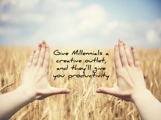 Give Millennials a
creative outlet,
and they’ll give
you productivity
 