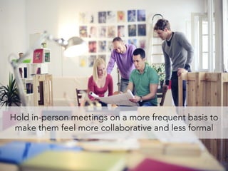 Hold in-person meetings on a more frequent basis to
make them feel more collaborative and less formal
 