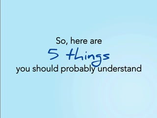 So, here are
5 things
you should probably understand
 