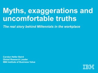 Myths, exaggerations and
uncomfortable truths
The real story behind Millennials in the workplace
Carolyn Heller Baird
Global Research Leader
IBM Institute of Business Value
1
 