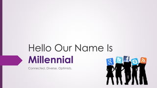 Hello Our Name Is
Millennial
Connected. Diverse. Optimists.
 