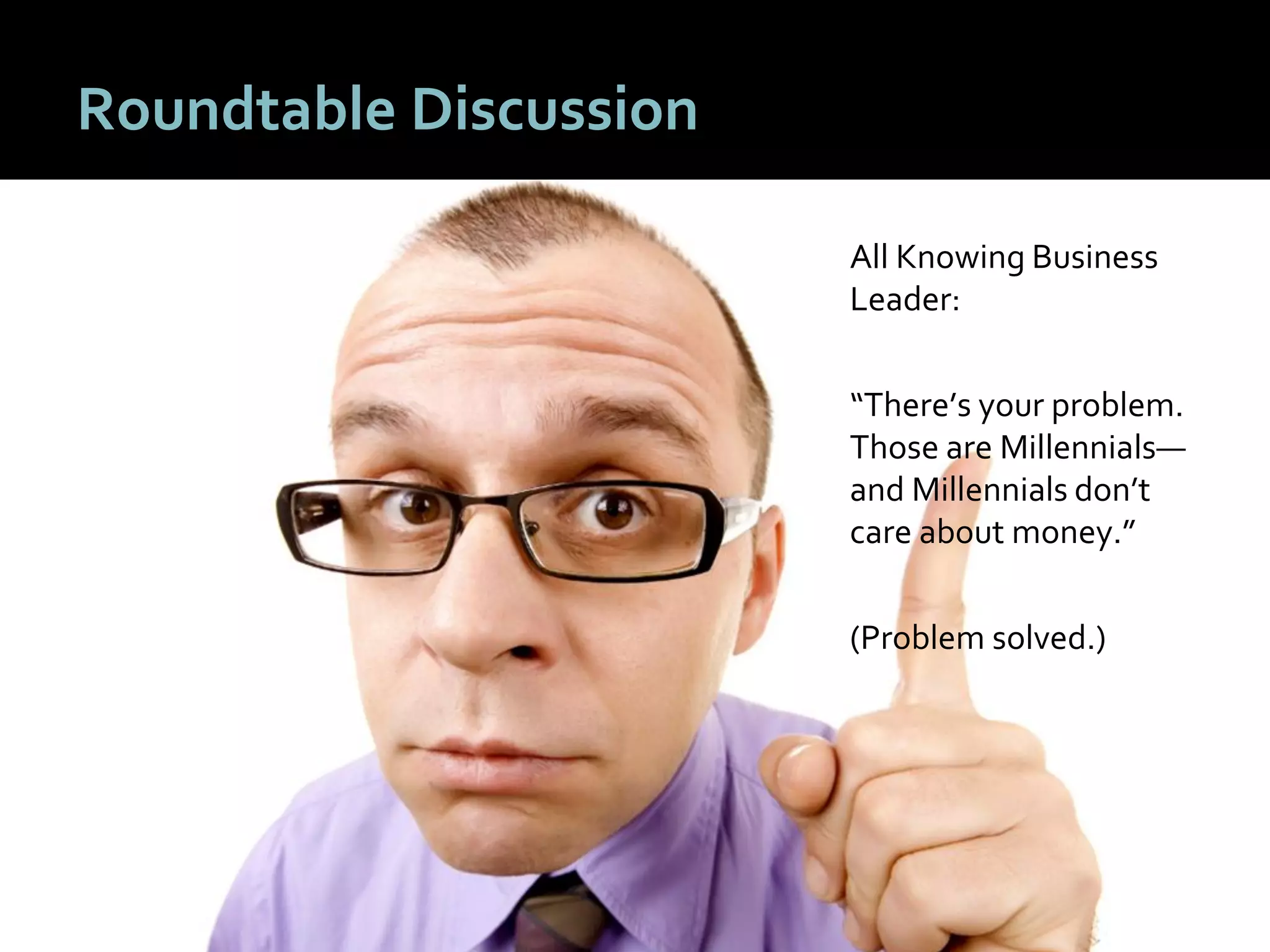2424
Roundtable Discussion
All Knowing Business
Leader:
“There’s your problem.
Those are Millennials—
and Millennials don’t
care about money.”
(Problem solved.)
 