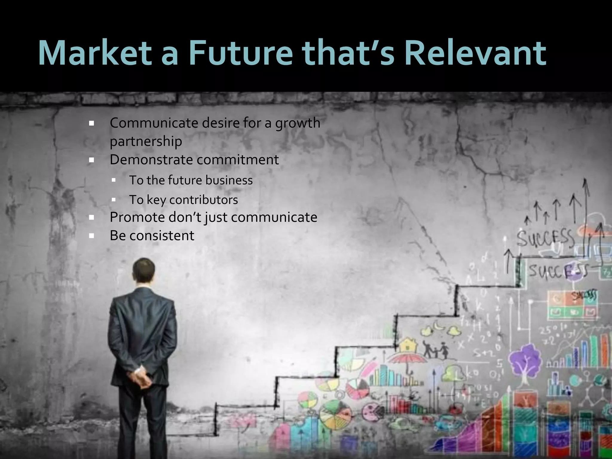 5353
Market a Future that’s Relevant
 Communicate desire for a growth
partnership
 Demonstrate commitment
 To the future business
 To key contributors
 Promote don’t just communicate
 Be consistent
 