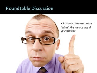 2222
Roundtable Discussion
All Knowing Business Leader:
“What’s the average age of
your people?”
 