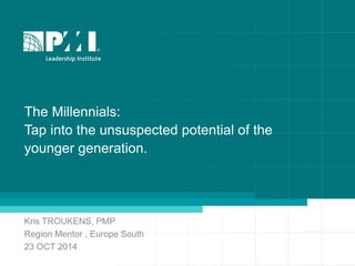 The Millennials:
Tap into the unsuspected potential of the
younger generation.
Kris TROUKENS, PMP
Region Mentor , Europe South
23 OCT 2014
 