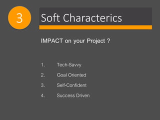 Soft Characterics3
IMPACT on your Project ?
1. Tech-Savvy
2. Goal Oriented
3. Self-Confident
4. Success Driven
 