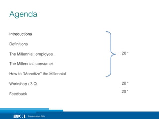 Presentation Title
Agenda
Introductions
Definitions
The Millennial, employee
The Millennial, consumer
How to “Monetize” the Millennial
Workshop / 3 Q
Feedback
Presentation Title
20 ‘
20 ‘
20 ‘
 