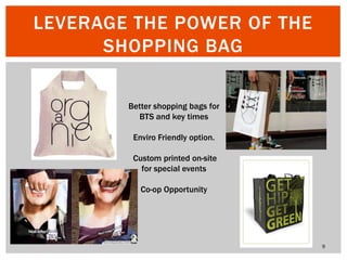 LEVERAGE THE POWER OF THE
SHOPPING BAG
Better shopping bags for
BTS and key times
Enviro Friendly option.

Custom printed on-site
for special events
Co-op Opportunity

9

 