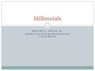 Millennials

    ROGERS L. SMITH JR.
AMERICAN INTERCONTINENTAL
       UNIVERSITY
 