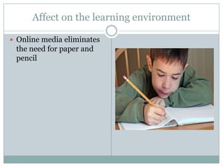 Affect on the learning environment

 Online media eliminates
 the need for paper and
 pencil
 