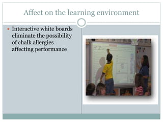 Affect on the learning environment

 Interactive white boards
 eliminate the possibility
 of chalk allergies
 affecting performance
 