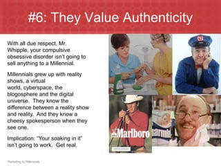 #3: Conservative & CollegialMillennials are more conservative spiritually, politically, sexually and behaviorally.  They achieve all of this without being particularly judgmental.  They are more accepting of different cultures, customs and personal styles without managing to “color outside the lines” themselves.  This is not “The Sixties.”  Implication: Millennials expect marketers to work with them to avoid risk…show them the picture, e-mail something, offer liberal return policies.