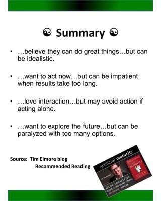 ☯ Summary ☯
• …believe they can do great things…but can
  be idealistic.

• …want to act now…but can be impatient
  when results take too long.

• …love interaction…but may avoid action if
  acting alone.

• …want to explore the future…but can be
  paralyzed with too many options.


Source: Tim Elmore blog
          Recommended Reading
 