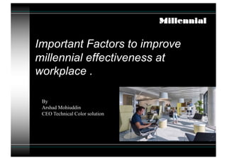 Important Factors to improve
millennial effectiveness at
workplace .
Millennial
By
Arshad Mohiuddin
CEO Technical Color solution
 