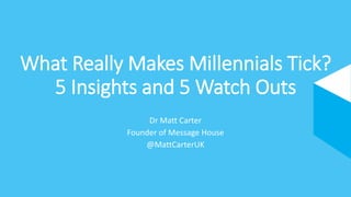 What Really Makes Millennials Tick? 5 Insights and 5 Watch Outs 
Dr Matt Carter 
Founder of Message House 
@MattCarterUK 
 