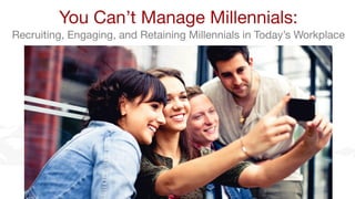 You Can’t Manage Millennials: 
Recruiting, Engaging, and Retaining Millennials in Today’s Workplace 
 