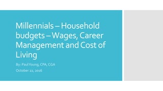 Millennials – Household
budgets –Wages,Career
Management andCost of
Living
By: PaulYoung, CPA, CGA
October 22, 2016
 