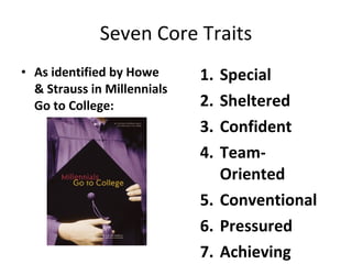 Seven Core Traits <ul><li>As identified by Howe & Strauss in Millennials Go to College:  </li></ul><ul><ul><li>Special  </...