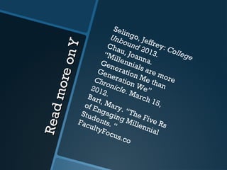 ReadmoreonY
ReadmoreonY
Selingo, Jeffrey: College
Unbound 2013.
Chau, Joanna.
“Millennials are more
Generation Me than
Generation We”
Chronicle. March 15,
2012.Bart, Mary. “The Five Rs
of Engaging Millennial
Students. “FacultyFocus.co
 