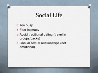 Social Life
O Too busy
O Fear intimacy
O Avoid traditional dating (travel in
  groups/packs)
O Casual sexual relationships (not
  emotional)
 