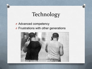 Technology
O Advanced competency
O Frustrations with other generations
 
