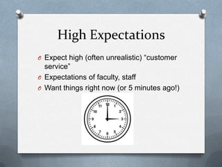 High Expectations
O Expect high (often unrealistic) “customer
  service”
O Expectations of faculty, staff
O Want things right now (or 5 minutes ago!)
 