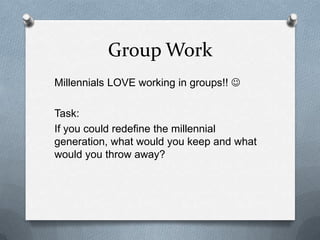 Group Work
Millennials LOVE working in groups!! 

Task:
If you could redefine the millennial
generation, what would you keep and what
would you throw away?
 