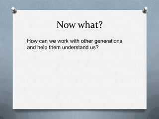 Now what?
How can we work with other generations
and help them understand us?
 