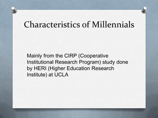 Characteristics of Millennials


Mainly from the CIRP (Cooperative
Institutional Research Program) study done
by HERI (Higher Education Research
Institute) at UCLA
 