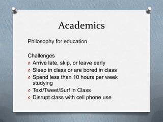 Academics
Philosophy for education

Challenges
O Arrive late, skip, or leave early
O Sleep in class or are bored in class
O Spend less than 10 hours per week
  studying
O Text/Tweet/Surf in Class
O Disrupt class with cell phone use
 